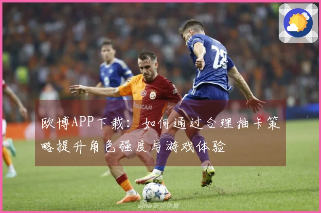 欧博APP下载：如何通过合理抽卡策略提升角色强度与游戏体验