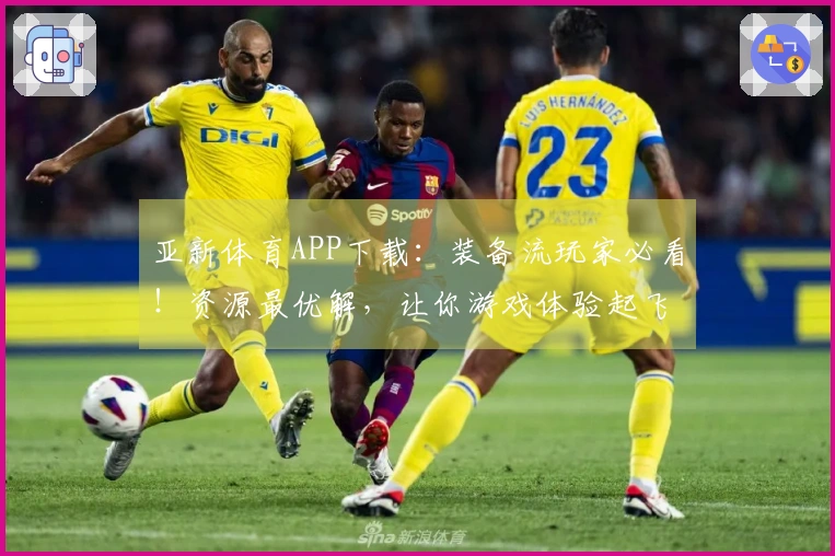 亚新体育APP下载：装备流玩家必看！资源最优解，让你游戏体验起飞！