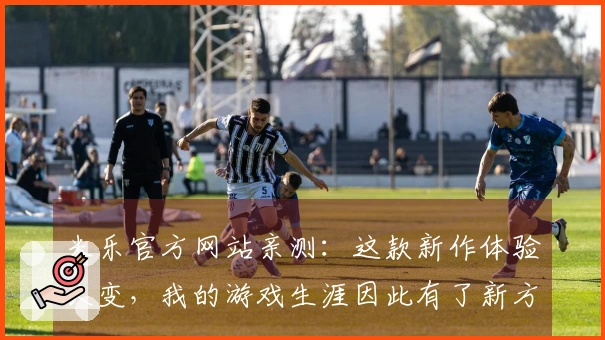 米乐官方网站亲测：这款新作体验大变，我的游戏生涯因此有了新方向