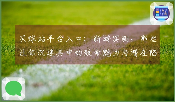 买球站平台入口：新游实测，那些让你沉迷其中的致命魅力与潜在陷阱