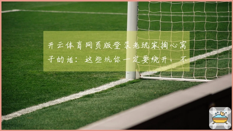 开云体育网页版登录老玩家掏心窝子的话：这些坑你一定要绕开，不然白白损失！