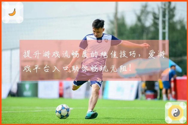 提升游戏流畅度的绝佳技巧，爱游戏平台入口助你畅玩无阻！