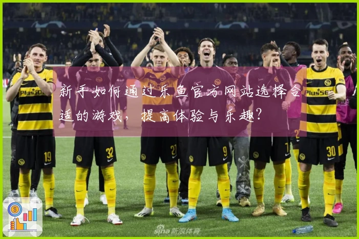 新手如何通过乐鱼官方网站选择合适的游戏，提高体验与乐趣？
