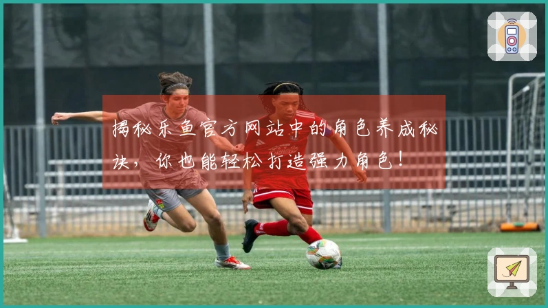 揭秘乐鱼官方网站中的角色养成秘诀，你也能轻松打造强力角色！