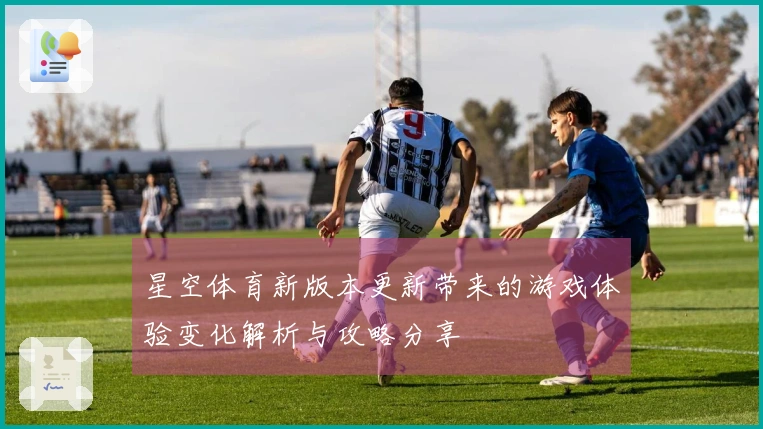 星空体育新版本更新带来的游戏体验变化解析与攻略分享