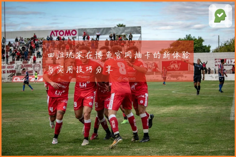 回归玩家在博鱼官网抽卡的新体验与实用技巧分享
