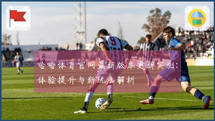 哈哈体育官网最新版本更新实测：体验提升与新玩法解析