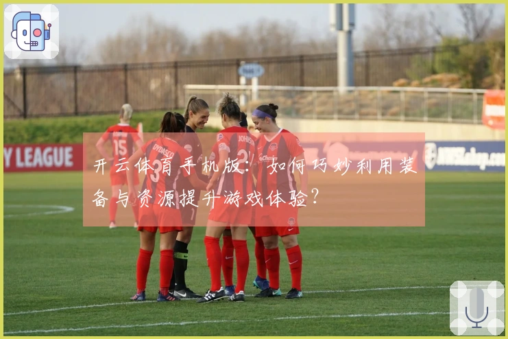 开云体育手机版：如何巧妙利用装备与资源提升游戏体验？