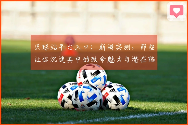 买球站平台入口：新游实测，那些让你沉迷其中的致命魅力与潜在陷阱