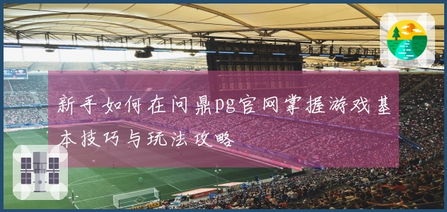 新手如何在问鼎pg官网掌握游戏基本技巧与玩法攻略