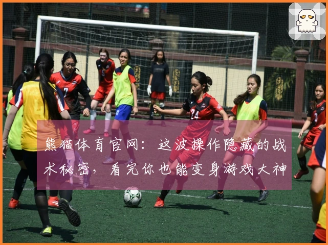 熊猫体育官网：这波操作隐藏的战术秘密，看完你也能变身游戏大神！