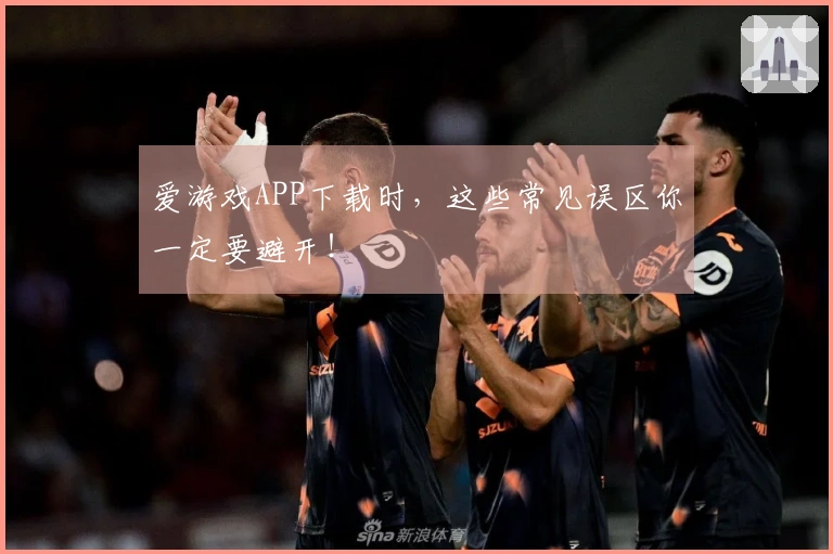 爱游戏APP下载时，这些常见误区你一定要避开！