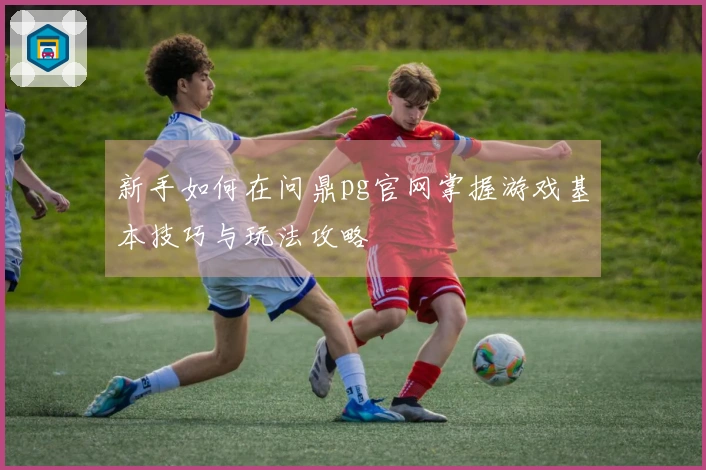 新手如何在问鼎pg官网掌握游戏基本技巧与玩法攻略