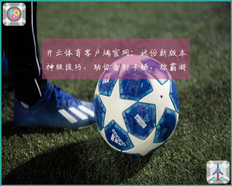 开云体育客户端官网：这份新版本神级技巧，助你告别卡顿，称霸游戏战场！