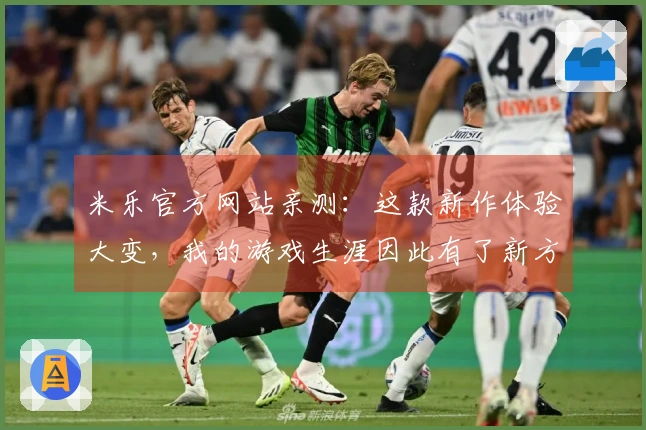 米乐官方网站亲测：这款新作体验大变，我的游戏生涯因此有了新方向