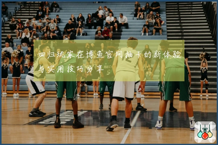 回归玩家在博鱼官网抽卡的新体验与实用技巧分享