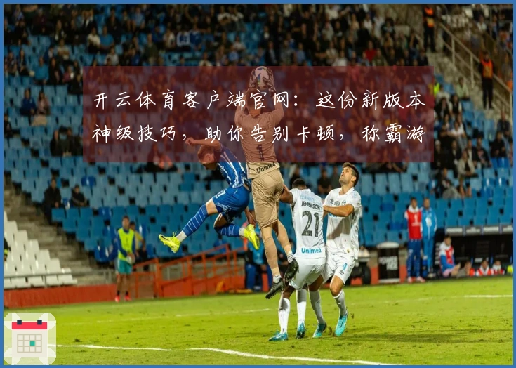 开云体育客户端官网：这份新版本神级技巧，助你告别卡顿，称霸游戏战场！