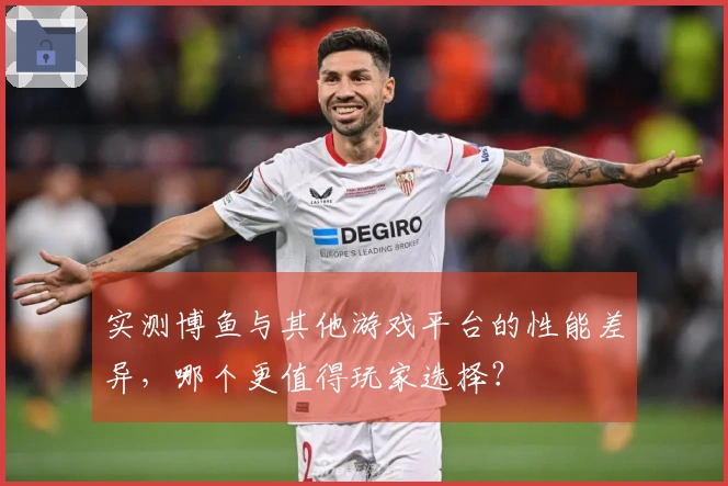 实测博鱼与其他游戏平台的性能差异，哪个更值得玩家选择？