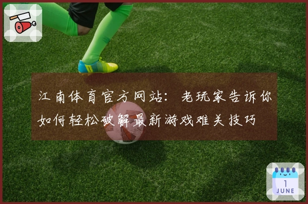 江南体育官方网站：老玩家告诉你如何轻松破解最新游戏难关技巧