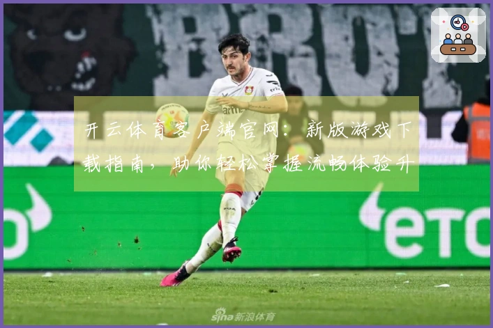 开云体育客户端官网：新版游戏下载指南，助你轻松掌握流畅体验升级的关键