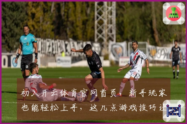 初入开云体育官网首页，新手玩家也能轻松上手，这几点游戏技巧让你赢在起跑线
